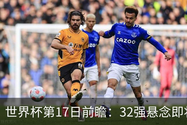 世界杯第17日前瞻：32强悬念即将全部揭晓 39岁超巨争创神迹