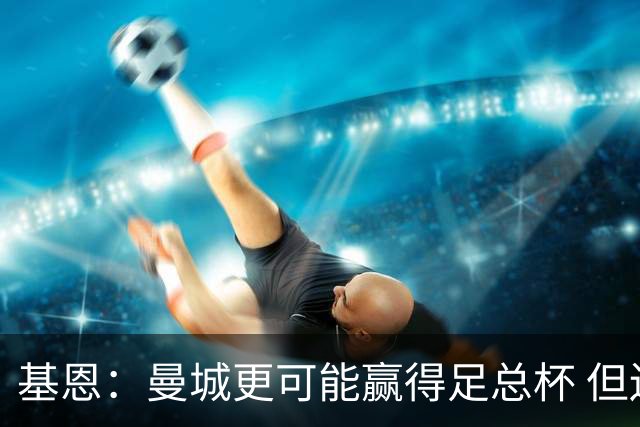基恩：曼城更可能赢得足总杯 但还是相信曼联
