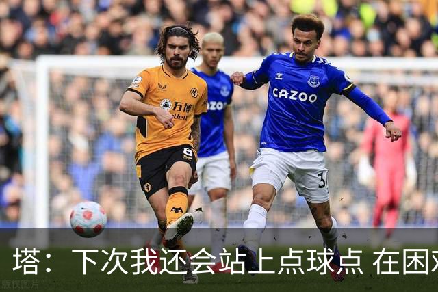 塔：下次我还会站上点球点 在困难的时刻承担责任很重要