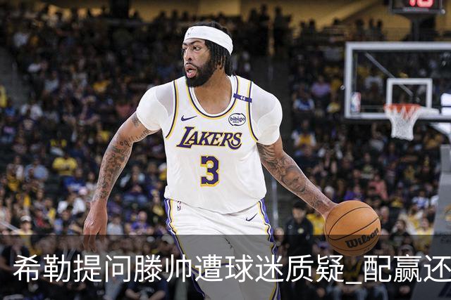 希勒提问滕帅遭球迷质疑 配赢还是踢得差说得不对