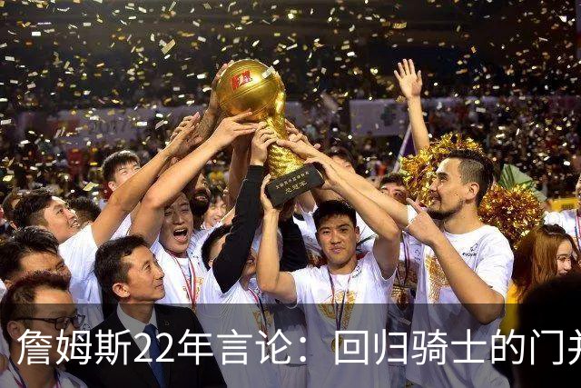 詹姆斯22年言论：回归骑士的门并未关上 生涯最后一季愿父子同队