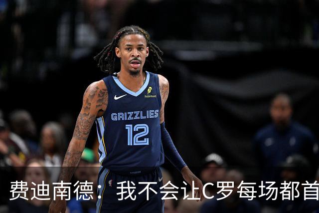 费迪南德：我不会让C罗每场都首发 主帅需要提前跟他沟通换人计划